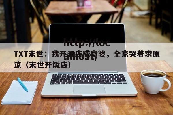 TXT末世：我开酒店成富婆，全家哭着求原谅（末世开饭店）