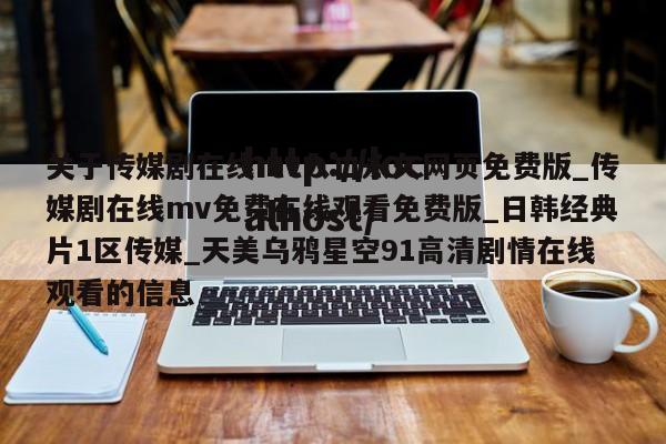 关于传媒剧在线mv入口永久网页免费版_传媒剧在线mv免费在线观看免费版_日韩经典片1区传媒_天美乌鸦星空91高清剧情在线观看的信息
