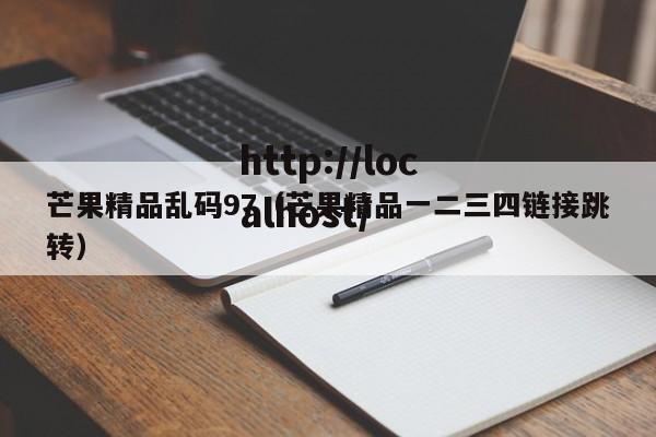 芒果精品乱码97（芒果精品一二三四链接跳转）