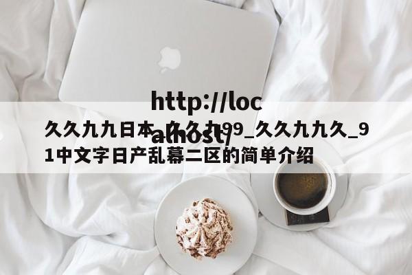 久久九九日本_久久九99_久久九九久_91中文字日产乱幕二区的简单介绍