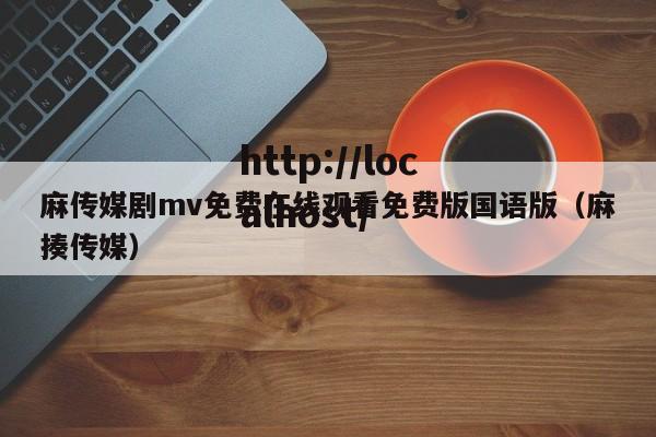 麻传媒剧mv免费在线观看免费版国语版(麻揍传媒)