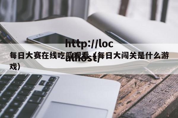 每日大赛在线吃瓜观看（每日大闯关是什么游戏）